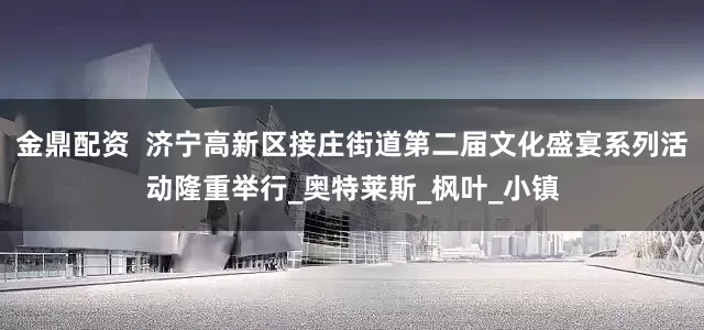 金鼎配资  济宁高新区接庄街道第二届文化盛宴系列活动隆重举行_奥特莱斯_枫叶_小镇