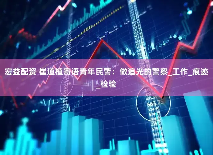 宏益配资 崔道植寄语青年民警：做追光的警察_工作_痕迹_检验