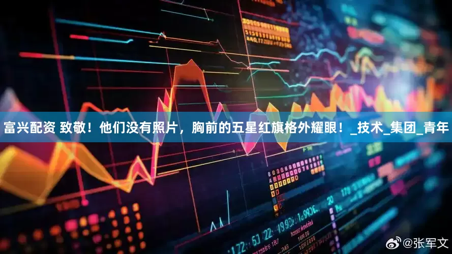 富兴配资 致敬！他们没有照片，胸前的五星红旗格外耀眼！_技术_集团_青年