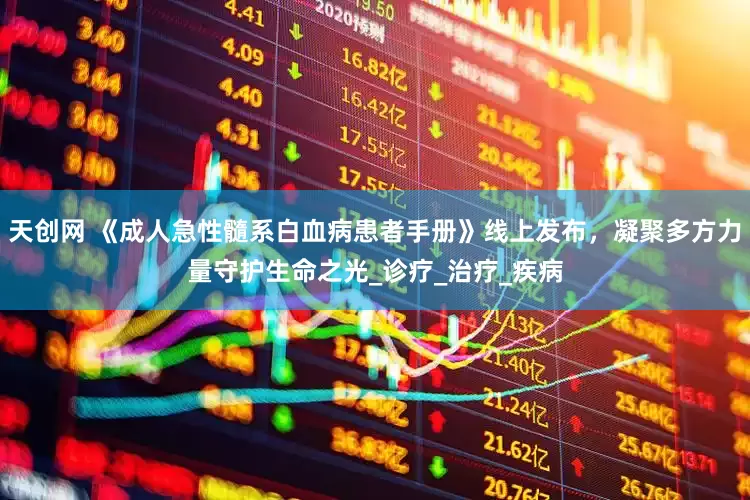 天创网 《成人急性髓系白血病患者手册》线上发布，凝聚多方力量守护生命之光_诊疗_治疗_疾病