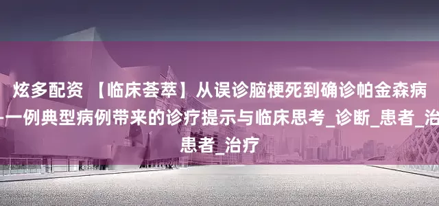 炫多配资 【临床荟萃】从误诊脑梗死到确诊帕金森病——一例典型病例带来的诊疗提示与临床思考_诊断_患者_治疗