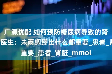 广源优配 如何预防糖尿病导致的肾功能衰竭？医生：未雨绸缪比什么都重要_患者_肾脏_mmol