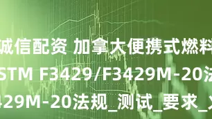 诚信配资 加拿大便携式燃料容器ASTM F3429/F3429M-20法规_测试_要求_火焰