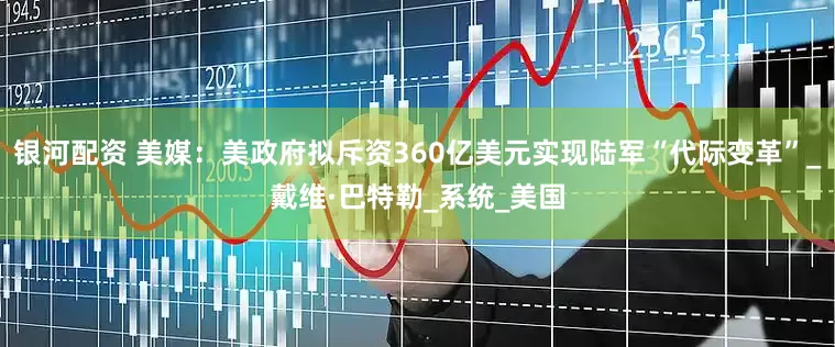 银河配资 美媒：美政府拟斥资360亿美元实现陆军“代际变革”_戴维·巴特勒_系统_美国