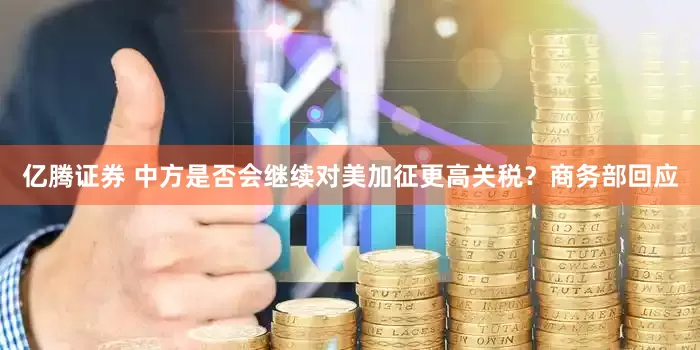 亿腾证券 中方是否会继续对美加征更高关税？商务部回应