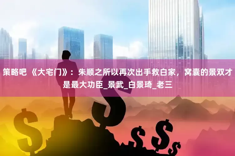 策略吧 《大宅门》：朱顺之所以再次出手救白家，窝囊的景双才是最大功臣_景武_白景琦_老三