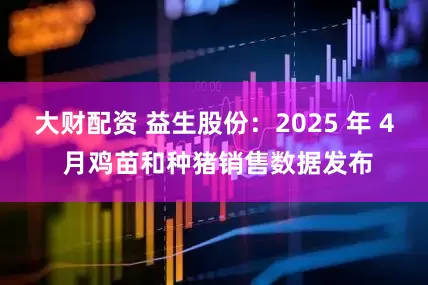 大财配资 益生股份：2025 年 4 月鸡苗和种猪销售数据发布