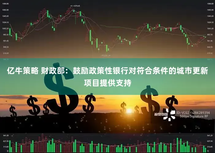 亿牛策略 财政部：鼓励政策性银行对符合条件的城市更新项目提供支持