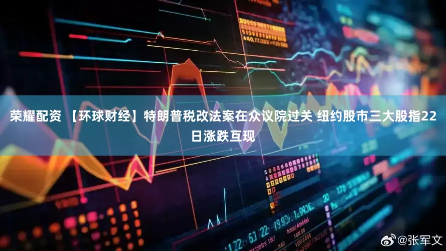 荣耀配资 【环球财经】特朗普税改法案在众议院过关 纽约股市三大股指22日涨跌互现