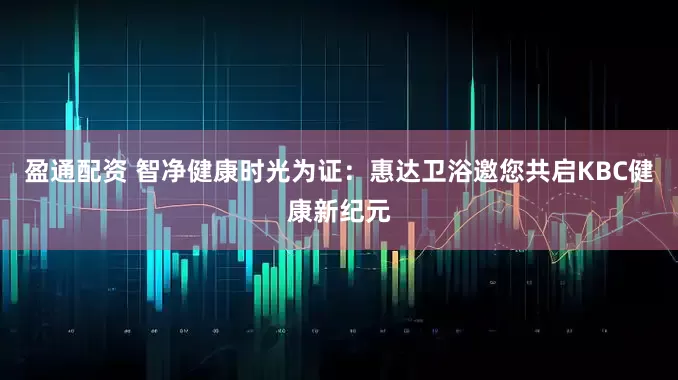 盈通配资 智净健康时光为证：惠达卫浴邀您共启KBC健康新纪元