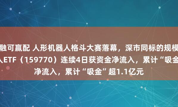 融可赢配 人形机器人格斗大赛落幕，深市同标的规模最大的机器人ETF（159770）连续4日获资金净流入，累计“吸金”超1.1亿元