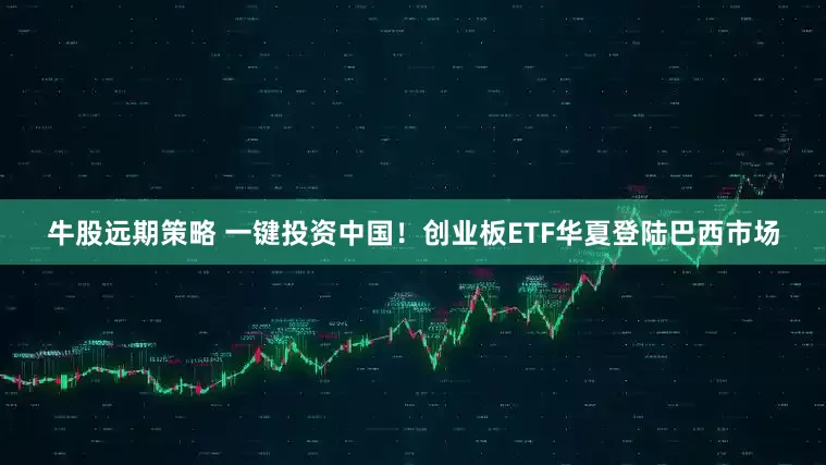 牛股远期策略 一键投资中国！创业板ETF华夏登陆巴西市场