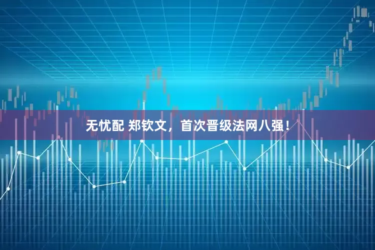 无忧配 郑钦文，首次晋级法网八强！