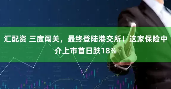 汇配资 三度闯关，最终登陆港交所！这家保险中介上市首日跌18%