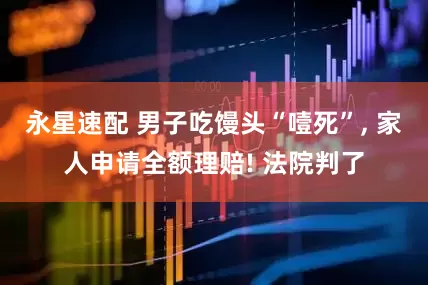 永星速配 男子吃馒头“噎死”, 家人申请全额理赔! 法院判了