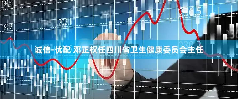 诚信-优配 邓正权任四川省卫生健康委员会主任