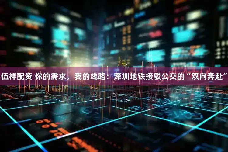 伍祥配资 你的需求，我的线路：深圳地铁接驳公交的“双向奔赴”