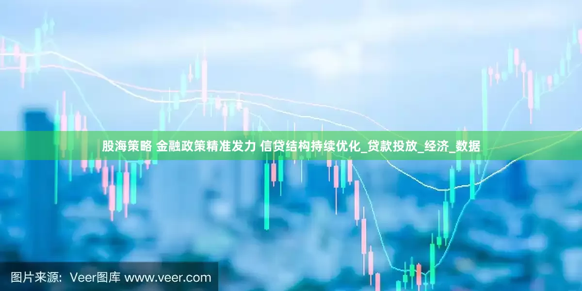 股海策略 金融政策精准发力 信贷结构持续优化_贷款投放_经济_数据