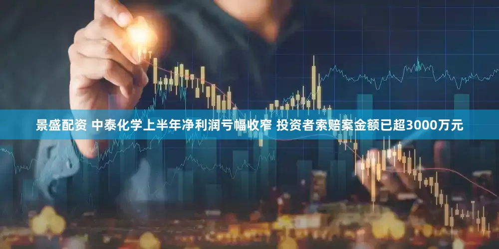 景盛配资 中泰化学上半年净利润亏幅收窄 投资者索赔案金额已超3000万元