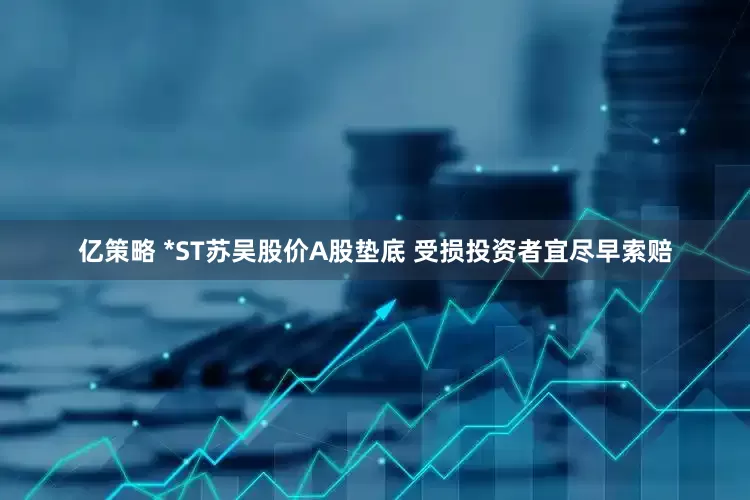 亿策略 *ST苏吴股价A股垫底 受损投资者宜尽早索赔