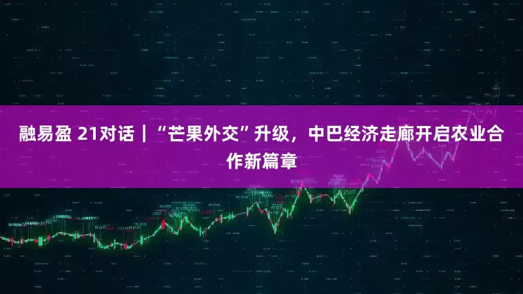 融易盈 21对话｜“芒果外交”升级，中巴经济走廊开启农业合作新篇章