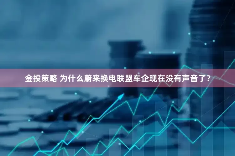 金投策略 为什么蔚来换电联盟车企现在没有声音了？