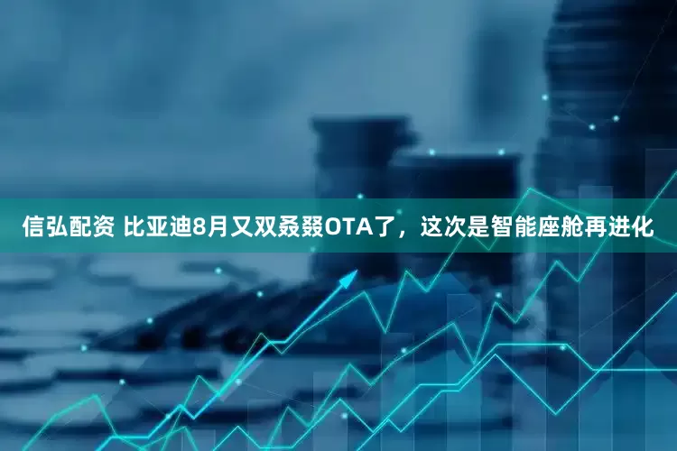 信弘配资 比亚迪8月又双叒叕OTA了，这次是智能座舱再进化