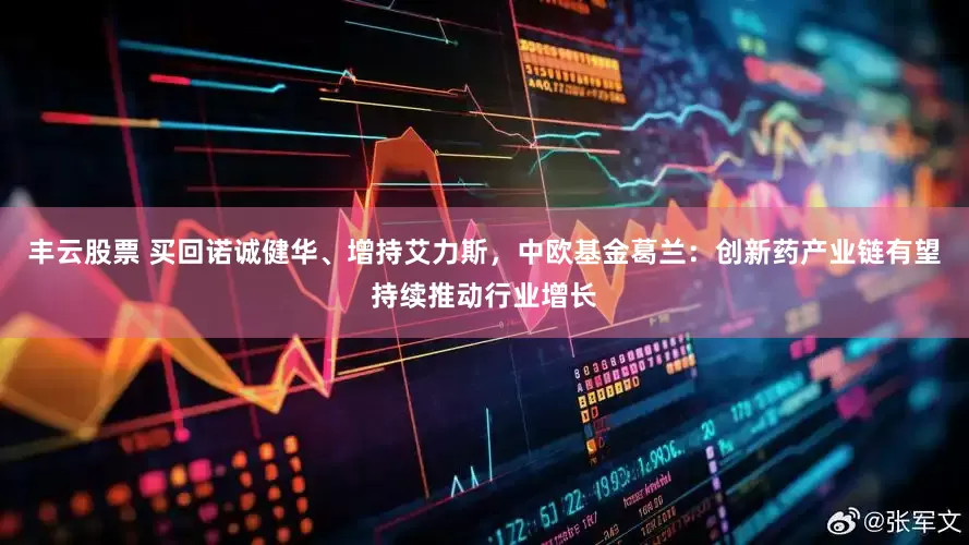 丰云股票 买回诺诚健华、增持艾力斯，中欧基金葛兰：创新药产业链有望持续推动行业增长