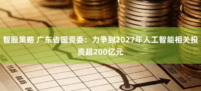 智股策略 广东省国资委：力争到2027年人工智能相关投资超200亿元