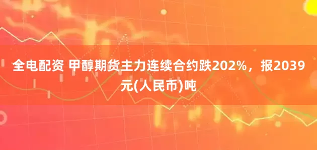 全电配资 甲醇期货主力连续合约跌202%，报2039元(人民币)吨