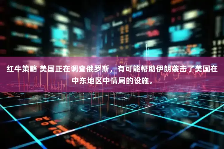 红牛策略 美国正在调查俄罗斯，有可能帮助伊朗袭击了美国在中东地区中情局的设施。