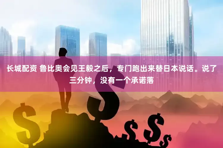 长城配资 鲁比奥会见王毅之后，专门跑出来替日本说话。说了三分钟，没有一个承诺落
