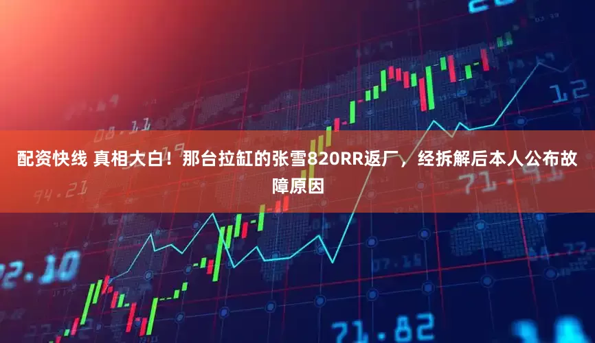 配资快线 真相大白！那台拉缸的张雪820RR返厂，经拆解后本人公布故障原因