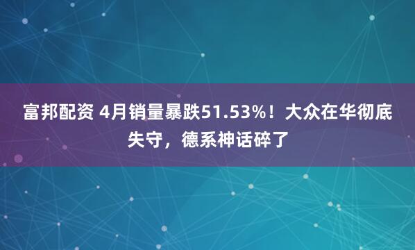 富邦配资 4月销量暴跌51.53%！大众在华彻底失守，德系神话碎了